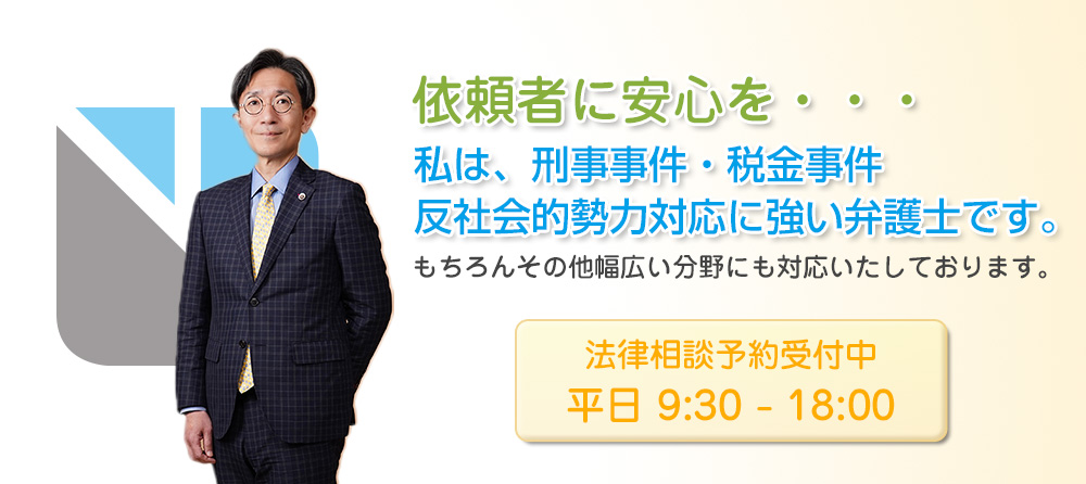 依頼者に安心を・・・私は、刑事事件・税金事件・反社会的勢力対応に強い弁護士です。