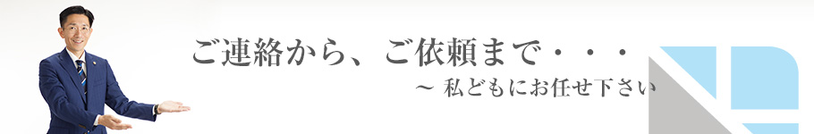 ご連絡から、ご依頼まで・・・私どもにお任せください